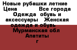 Новые рубашки летние › Цена ­ 2 000 - Все города Одежда, обувь и аксессуары » Женская одежда и обувь   . Мурманская обл.,Апатиты г.